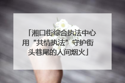 湘口街综合执法中心用“共情执法”守护街头巷尾的人间烟火