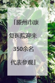 滕州市康复医院迎来350余名代表参观