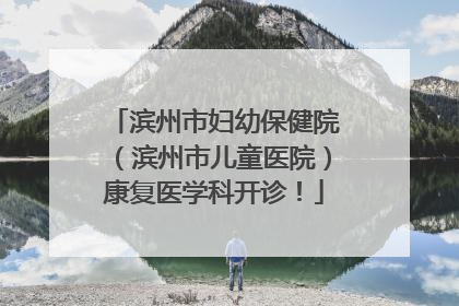 滨州市妇幼保健院（滨州市儿童医院）康复医学科开诊！