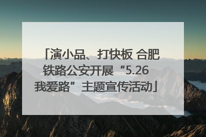 演小品、打快板 合肥铁路公安开展“5.26我爱路”主题宣传活动