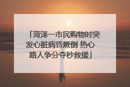 菏泽一市民购物时突发心脏病昏厥倒 热心路人争分夺秒救援