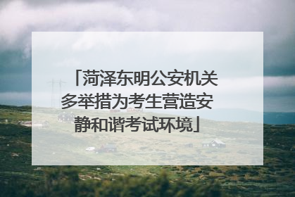 菏泽东明公安机关多举措为考生营造安静和谐考试环境