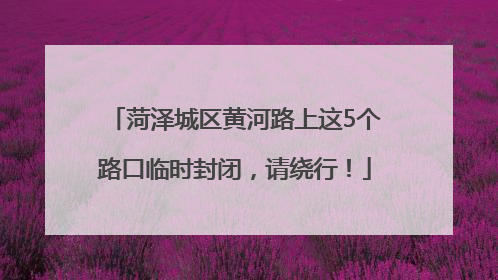菏泽城区黄河路上这5个路口临时封闭，请绕行！