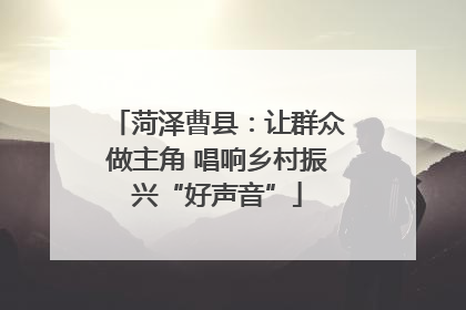 菏泽曹县：让群众做主角 唱响乡村振兴“好声音”