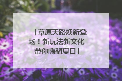 草原天路焕新登场！新玩法新文化带你嗨翻夏日
