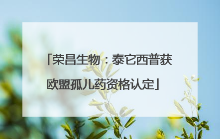 荣昌生物：泰它西普获欧盟孤儿药资格认定