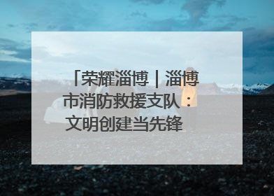 荣耀淄博｜淄博市消防救援支队：文明创建当先锋 蓝焰映红建新功