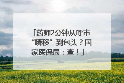 药师2分钟从呼市“瞬移”到包头？国家医保局：查！