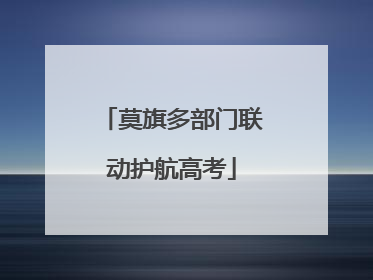 莫旗多部门联动护航高考