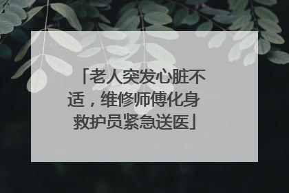 老人突发心脏不适，维修师傅化身救护员紧急送医