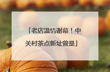 老店温情谢幕！中关村茶点新址曾是