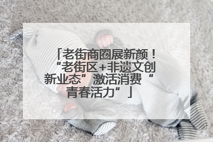 老街商圈展新颜！“老街区+非遗文创新业态”激活消费“青春活力”