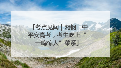 考点见闻｜湘钢一中平安高考，考生吃上“一鸣惊人”菜系
