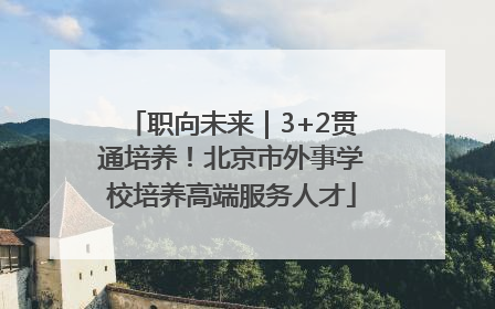 职向未来｜3+2贯通培养！北京市外事学校培养高端服务人才