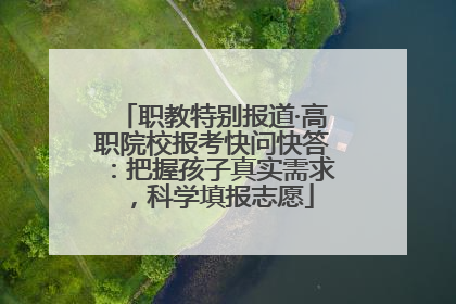 职教特别报道·高职院校报考快问快答：把握孩子真实需求，科学填报志愿