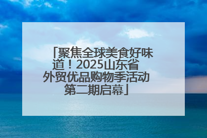 聚焦全球美食好味道！2025山东省外贸优品购物季活动第二期启幕