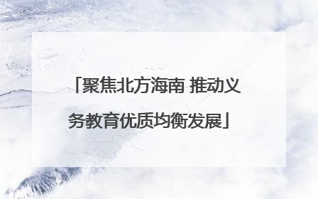 聚焦北方海南 推动义务教育优质均衡发展