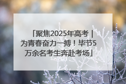 聚焦2025年高考｜为青春奋力一搏！毕节5万余名考生奔赴考场