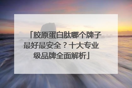 胶原蛋白肽哪个牌子最好最安全？十大专业级品牌全面解析