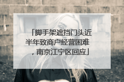 脚手架遮挡门头近半年致商户经营困难，南京江宁区回应