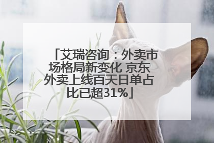 艾瑞咨询：外卖市场格局新变化 京东外卖上线百天日单占比已超31%
