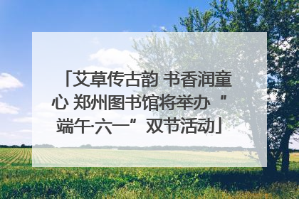 艾草传古韵 书香润童心 郑州图书馆将举办“端午·六一”双节活动