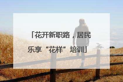 花开新职路，居民乐享“花样”培训