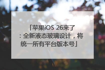 苹果iOS 26来了：全新液态玻璃设计，将统一所有平台版本号
