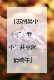 苏州吴中：“一老一小”共享浓情端午