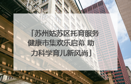 苏州姑苏区托育服务健康市集欢乐启幕 助力科学育儿新风尚