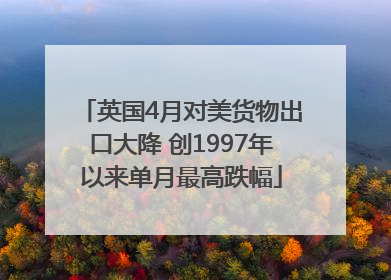 英国4月对美货物出口大降 创1997年以来单月最高跌幅