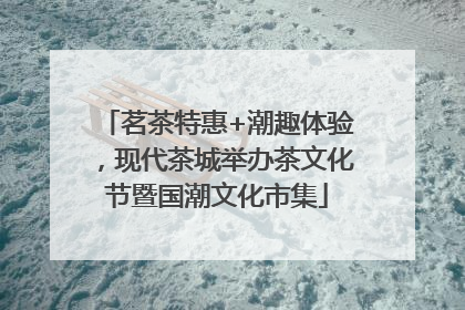 茗茶特惠+潮趣体验，现代茶城举办茶文化节暨国潮文化市集