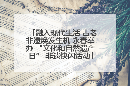 融入现代生活 古老非遗焕发生机 永春举办 “文化和自然遗产日” 非遗快闪活动