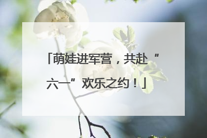 萌娃进军营，共赴“六一”欢乐之约！