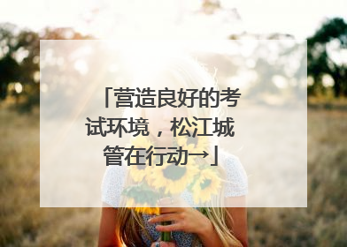 营造良好的考试环境，松江城管在行动→