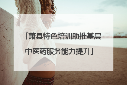 萧县特色培训助推基层中医药服务能力提升