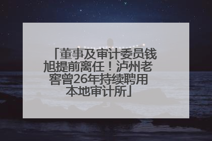 董事及审计委员钱旭提前离任！泸州老窖曾26年持续聘用本地审计所