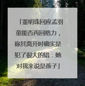 董明珠回应孟羽童能否再回格力，称其离开时确实是犯了很大的错：她对我来说是孩子
