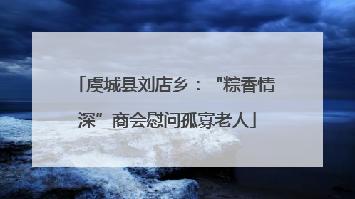 虞城县刘店乡：“粽香情深”商会慰问孤寡老人