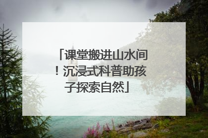 课堂搬进山水间！沉浸式科普助孩子探索自然