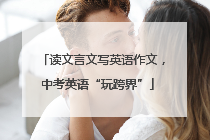 读文言文写英语作文，中考英语“玩跨界”