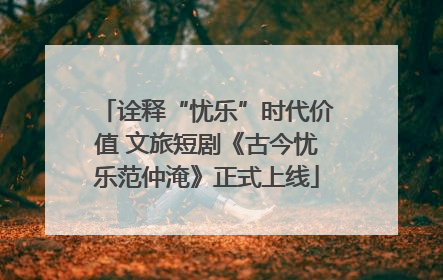 诠释“忧乐”时代价值 文旅短剧《古今忧乐范仲淹》正式上线