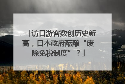 访日游客数创历史新高，日本政府酝酿“废除免税制度”？