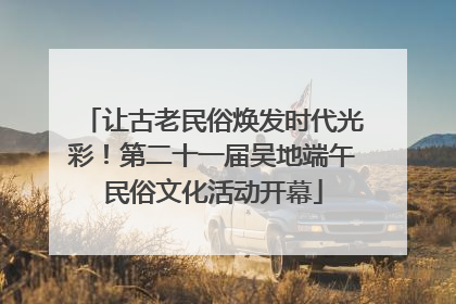 让古老民俗焕发时代光彩！第二十一届吴地端午民俗文化活动开幕