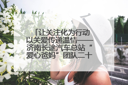 让关注化为行动 以关爱传递温情——济南长途汽车总站“爱心爸妈”团队二十七载温情接力
