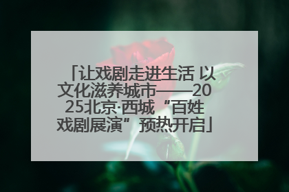 让戏剧走进生活 以文化滋养城市——2025北京·西城“百姓戏剧展演”预热开启