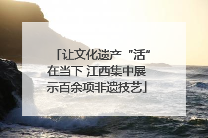 让文化遗产“活”在当下 江西集中展示百余项非遗技艺