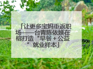 让更多宝妈重返职场——台青陈依媄在榕打造“早餐＋公益”就业样本