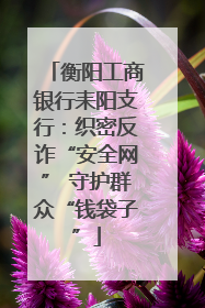 衡阳工商银行耒阳支行:织密反诈“安全网” 守护群众“钱袋子”