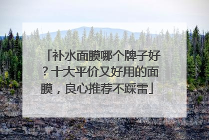 补水面膜哪个牌子好？十大平价又好用的面膜，良心推荐不踩雷